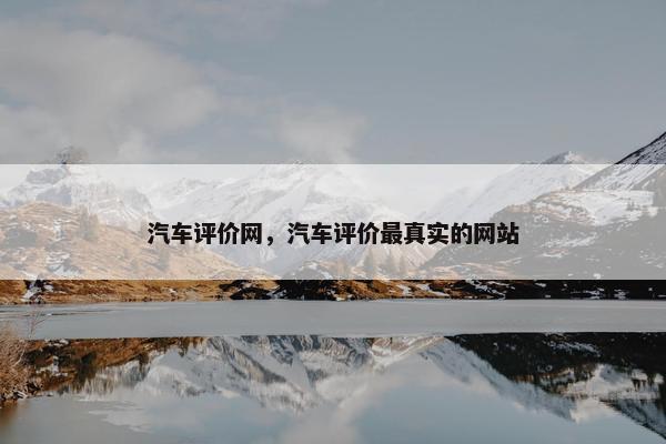 汽车评价网，汽车评价最真实的网站