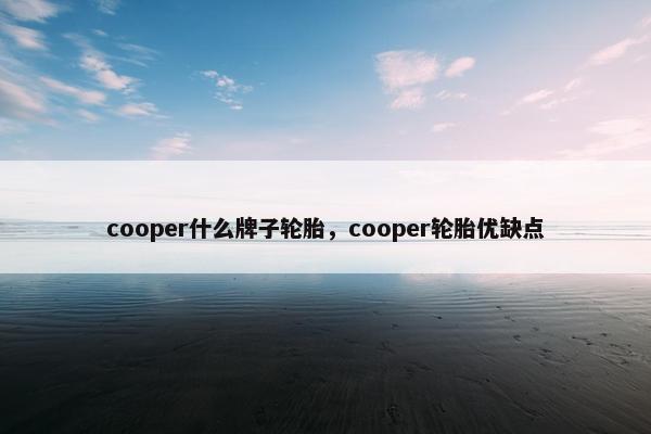 cooper什么牌子轮胎，cooper轮胎优缺点