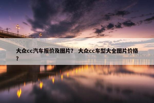 大众cc汽车报价及图片？ 大众cc车型大全图片价格？