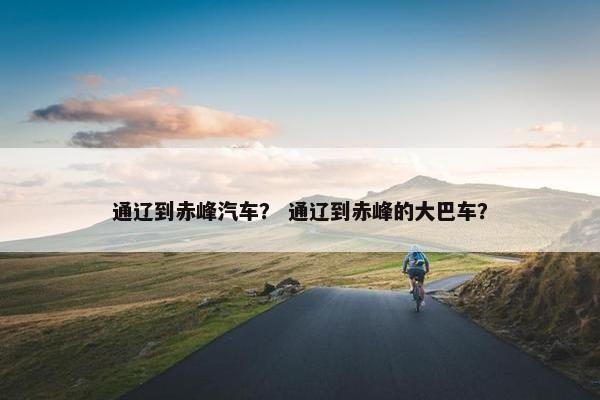 通辽到赤峰汽车？ 通辽到赤峰的大巴车？