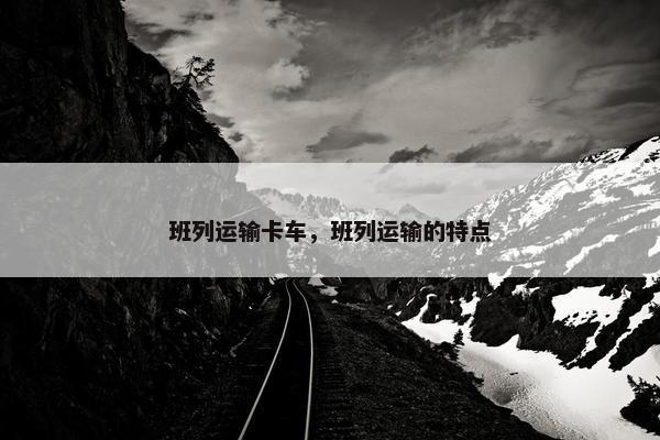 班列运输卡车，班列运输的特点