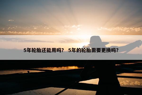 5年轮胎还能用吗？ 5年的轮胎需要更换吗？