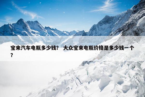 宝来汽车电瓶多少钱？ 大众宝来电瓶价格是多少钱一个？