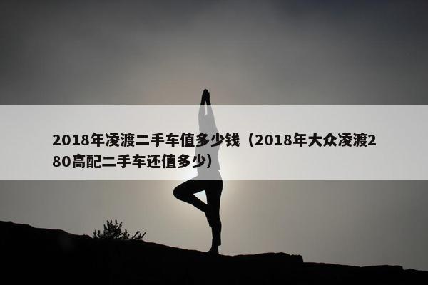 2018年凌渡二手车值多少钱（2018年大众凌渡280高配二手车还值多少）