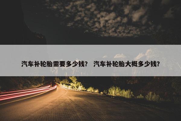 汽车补轮胎需要多少钱？ 汽车补轮胎大概多少钱？