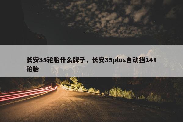 长安35轮胎什么牌子，长安35plus自动挡14t轮胎