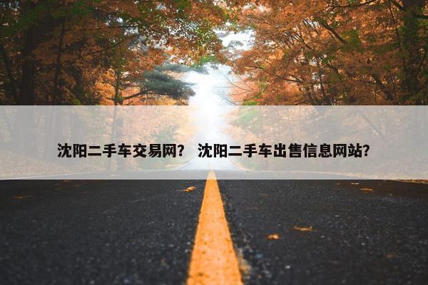 沈阳二手车交易网？ 沈阳二手车出售信息网站？