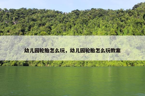 幼儿园轮胎怎么玩，幼儿园轮胎怎么玩教案