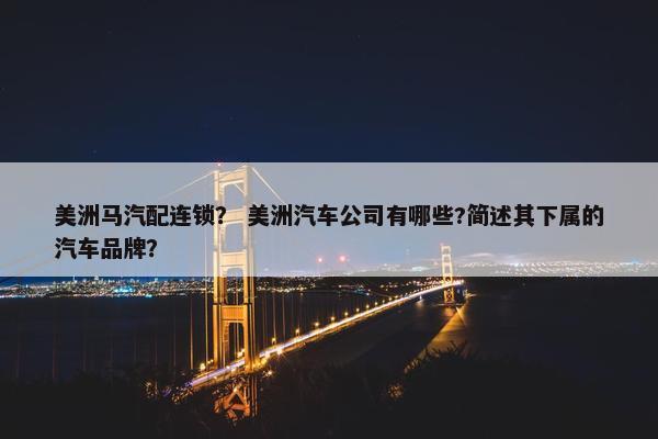 美洲马汽配连锁？ 美洲汽车公司有哪些?简述其下属的汽车品牌？