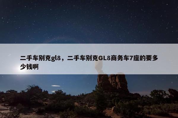 二手车别克gl8，二手车别克GL8商务车7座的要多少钱啊