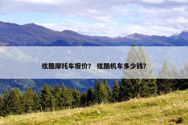 炫酷摩托车报价？ 炫酷机车多少钱？