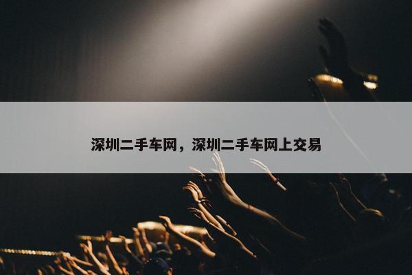 深圳二手车网，深圳二手车网上交易