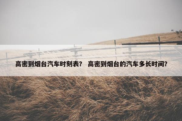 高密到烟台汽车时刻表？ 高密到烟台的汽车多长时间？