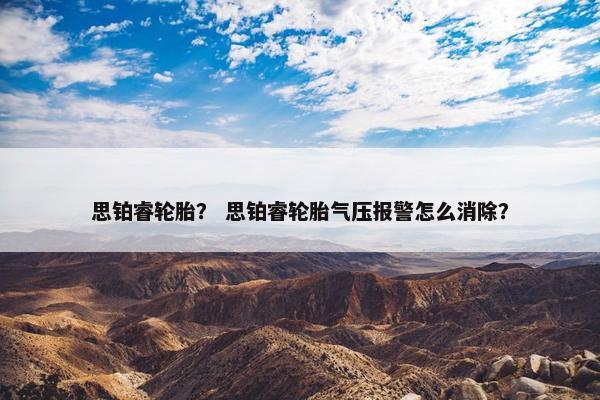 思铂睿轮胎？ 思铂睿轮胎气压报警怎么消除？