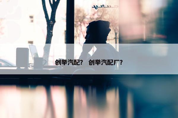 创举汽配？ 创举汽配厂？