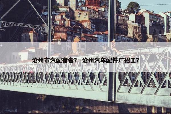 沧州市汽配宿舍？ 沧州汽车配件厂招工？