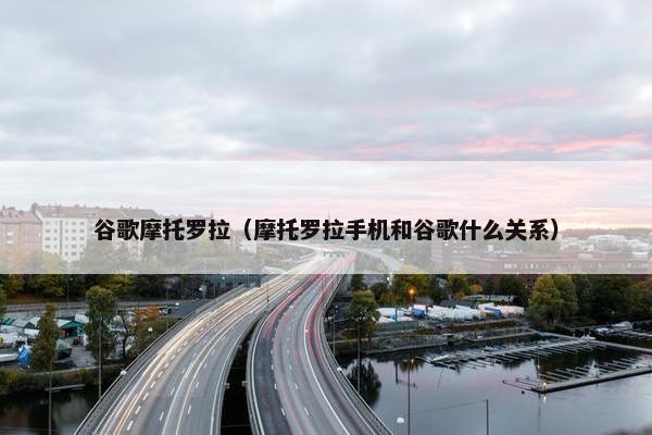 谷歌摩托罗拉（摩托罗拉手机和谷歌什么关系）
