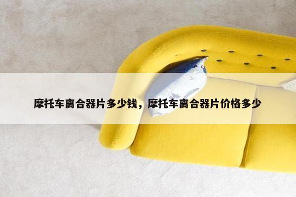 摩托车离合器片多少钱，摩托车离合器片价格多少