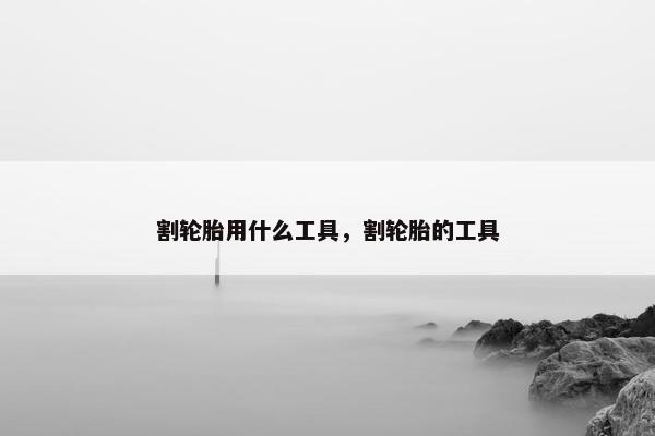 割轮胎用什么工具，割轮胎的工具