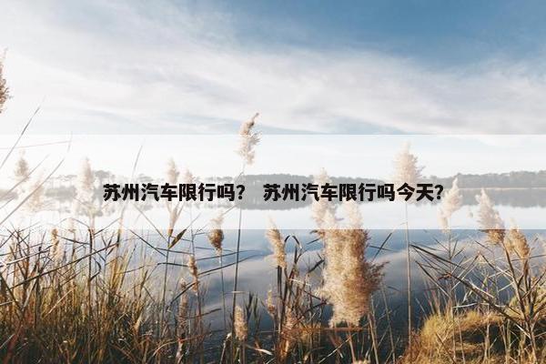 苏州汽车限行吗？ 苏州汽车限行吗今天？