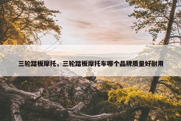 三轮踏板摩托，三轮踏板摩托车哪个品牌质量好耐用