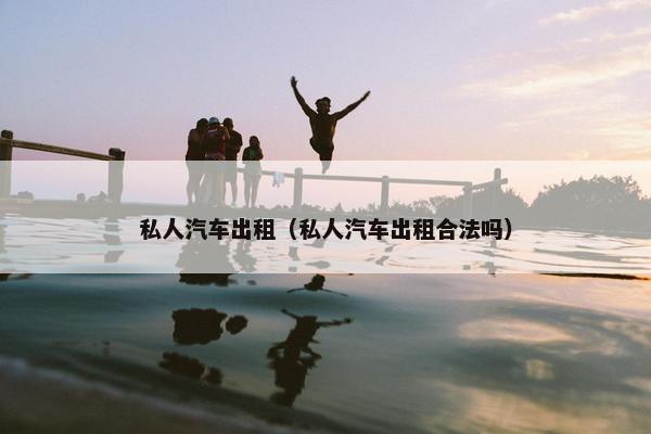 私人汽车出租（私人汽车出租合法吗）