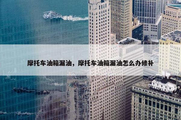 摩托车油箱漏油，摩托车油箱漏油怎么办修补