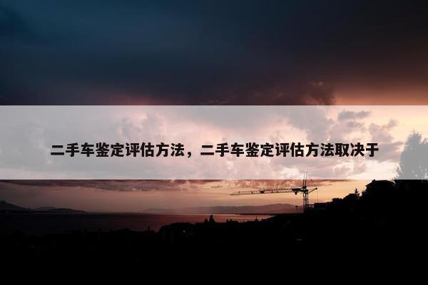 二手车鉴定评估方法，二手车鉴定评估方法取决于