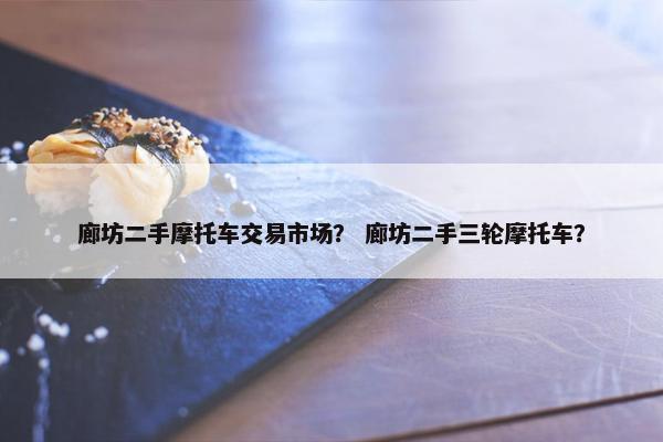 廊坊二手摩托车交易市场？ 廊坊二手三轮摩托车？