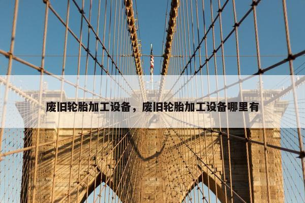 废旧轮胎加工设备，废旧轮胎加工设备哪里有