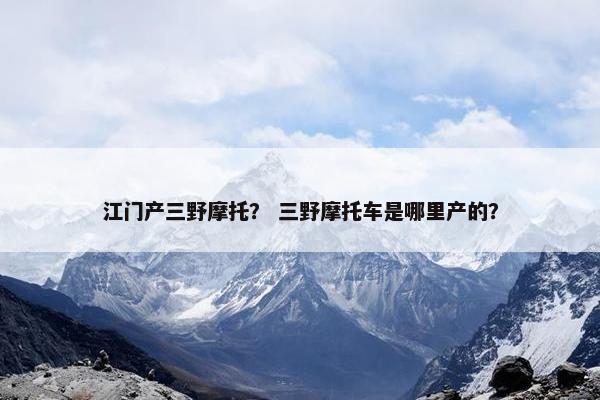 江门产三野摩托？ 三野摩托车是哪里产的？
