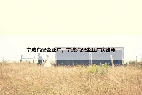 宁波汽配企业厂，宁波汽配企业厂房出租