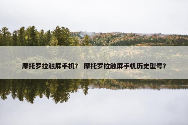 摩托罗拉触屏手机？ 摩托罗拉触屏手机历史型号？