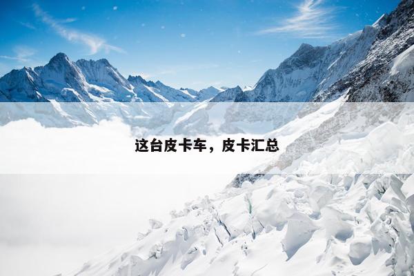 这台皮卡车，皮卡汇总