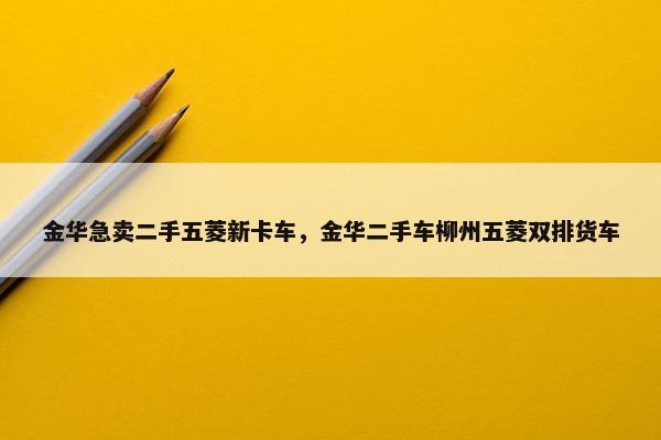 金华急卖二手五菱新卡车，金华二手车柳州五菱双排货车