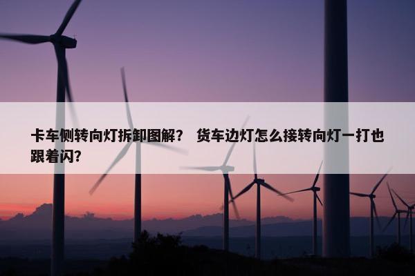 卡车侧转向灯拆卸图解？ 货车边灯怎么接转向灯一打也跟着闪？