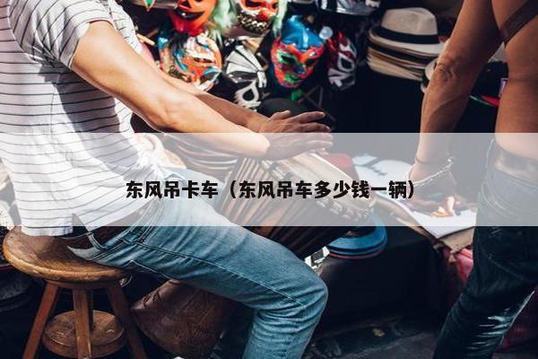 东风吊卡车（东风吊车多少钱一辆）