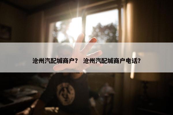 沧州汽配城商户？ 沧州汽配城商户电话？