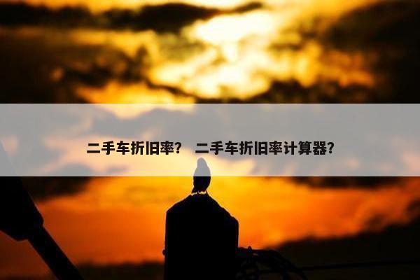 二手车折旧率？ 二手车折旧率计算器？