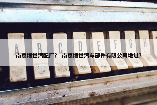 南京博世汽配厂？ 南京博世汽车部件有限公司地址？