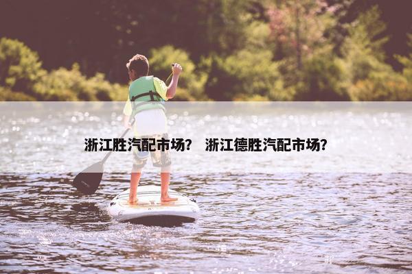 浙江胜汽配市场？ 浙江德胜汽配市场？
