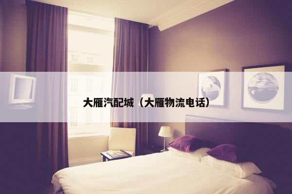 大雁汽配城（大雁物流电话）