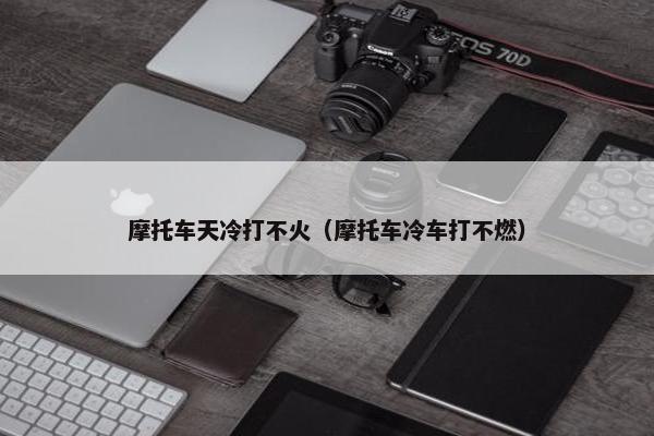 摩托车天冷打不火（摩托车冷车打不燃）