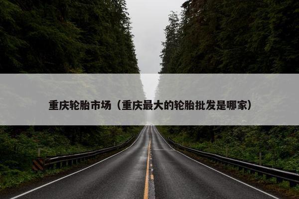 重庆轮胎市场（重庆最大的轮胎批发是哪家）