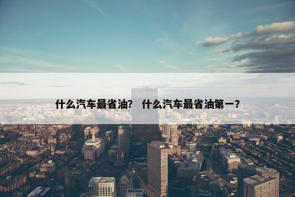 什么汽车最省油？ 什么汽车最省油第一？