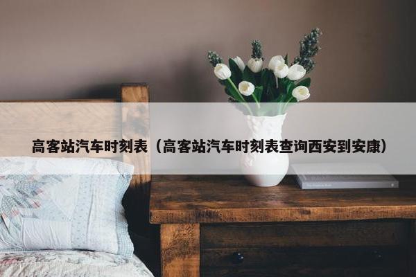 高客站汽车时刻表（高客站汽车时刻表查询西安到安康）