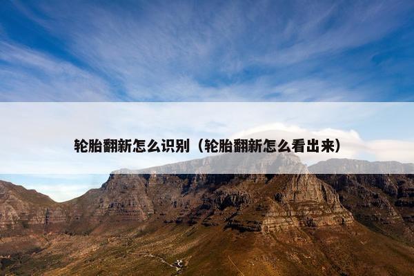 轮胎翻新怎么识别（轮胎翻新怎么看出来）