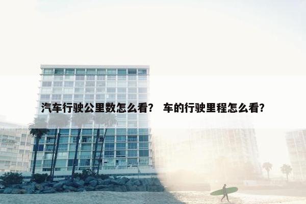 汽车行驶公里数怎么看？ 车的行驶里程怎么看？