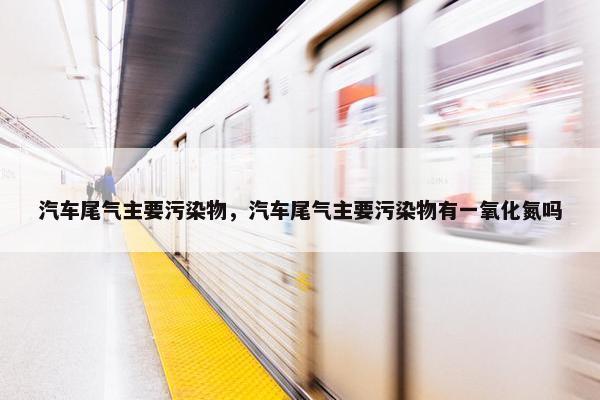 汽车尾气主要污染物，汽车尾气主要污染物有一氧化氮吗