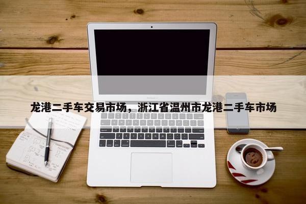 龙港二手车交易市场，浙江省温州市龙港二手车市场